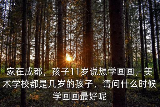 家在成都，孩子11歲說想學(xué)畫畫，美術(shù)學(xué)校都是幾歲的孩子，請(qǐng)問什么時(shí)候?qū)W畫畫最好呢