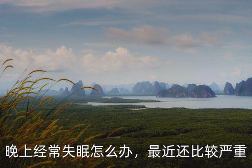晚上經(jīng)常失眠怎么辦，最近還比較嚴(yán)重