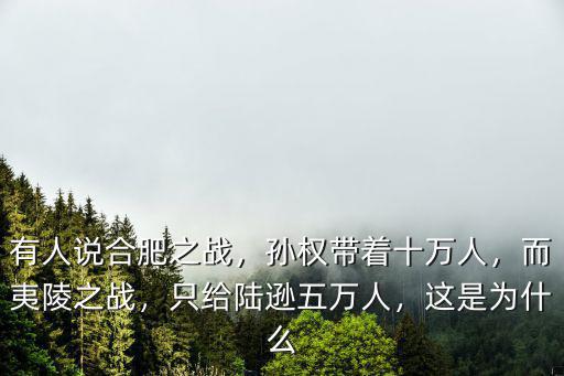 有人說合肥之戰(zhàn)，孫權(quán)帶著十萬人，而夷陵之戰(zhàn)，只給陸遜五萬人，這是為什么