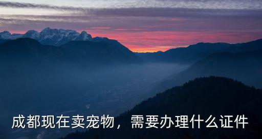 成都現在賣寵物，需要辦理什么證件
