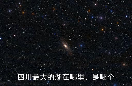 四川最大的湖在哪里，是哪個