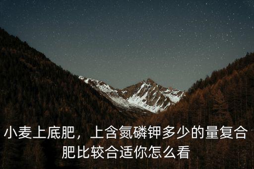 復(fù)合肥氮含量多少,55含量的復(fù)合肥怎么樣