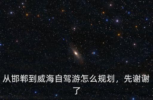 從邯鄲到威海自駕游怎么規劃，先謝謝了