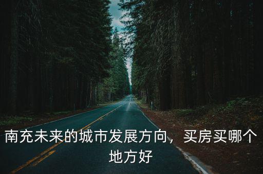 南充未來的城市發展方向，買房買哪個地方好