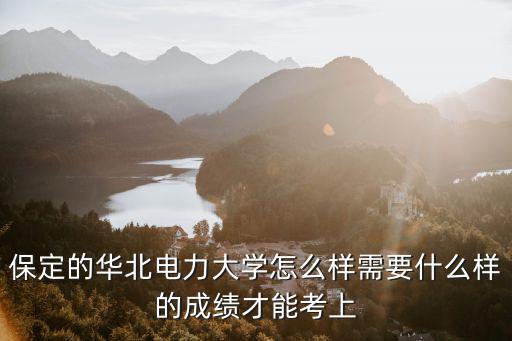 保定的華北電力大學怎么樣需要什么樣的成績才能考上