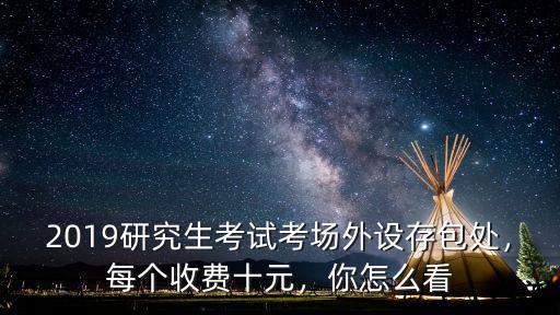2019研究生考試考場(chǎng)外設(shè)存包處，每個(gè)收費(fèi)十元，你怎么看