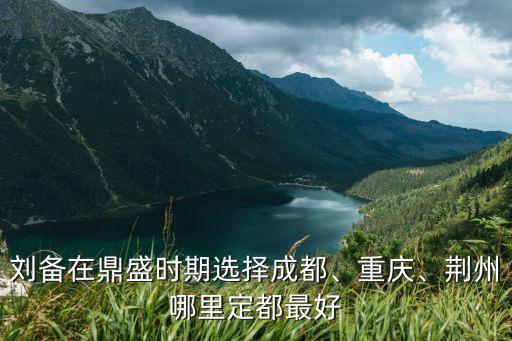 劉備在鼎盛時期選擇成都、重慶、荊州哪里定都最好