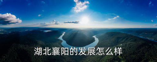 襄陽奧利斯怎么樣,湖北襄陽的發展怎么樣