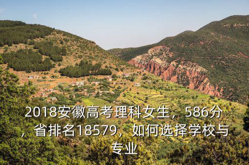 2018安徽高考理科女生，586分，省排名18579，如何選擇學校與專業