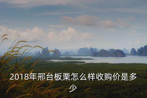 2018年邢臺板栗怎么樣收購價是多少