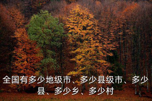 全國(guó)有多少地級(jí)市、多少縣級(jí)市、多少縣、多少鄉(xiāng)、多少村