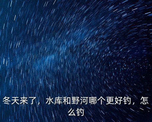 黃石水庫筏釣怎么樣,水庫和野河哪個更好釣