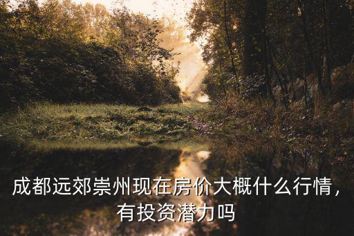 成都遠(yuǎn)郊崇州現(xiàn)在房價(jià)大概什么行情，有投資潛力嗎