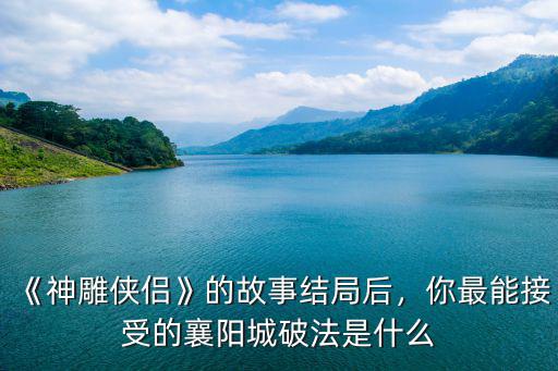 神雕俠侶中襄陽是怎么破的,《神雕俠侶》之后襄陽城破