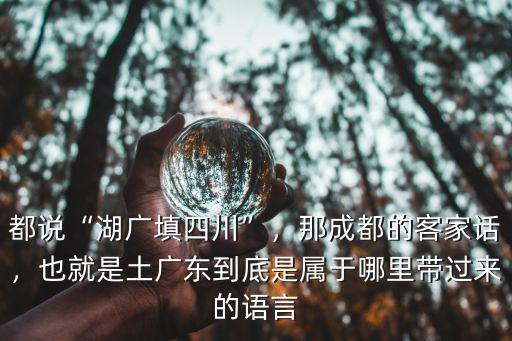 都說“湖廣填四川”，那成都的客家話，也就是土廣東到底是屬于哪里帶過來的語言