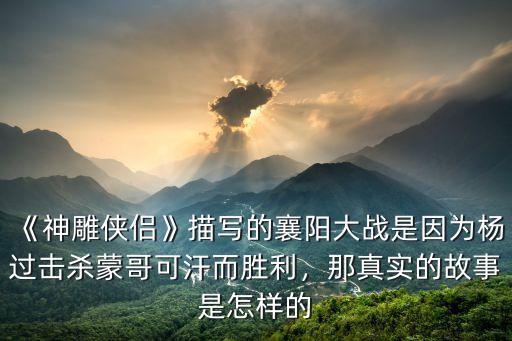《神雕俠侶》描寫的襄陽大戰(zhàn)是因為楊過擊殺蒙哥可汗而勝利，那真實的故事是怎樣的