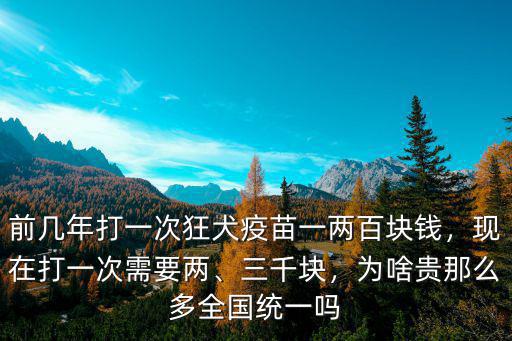 前幾年打一次狂犬疫苗一兩百塊錢，現(xiàn)在打一次需要兩、三千塊，為啥貴那么多全國(guó)統(tǒng)一嗎
