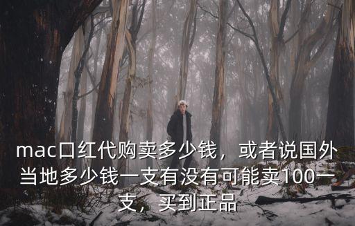 mac口紅代購賣多少錢，或者說國外當地多少錢一支有沒有可能賣100一支，買到正品