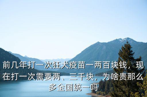 前幾年打一次狂犬疫苗一兩百塊錢(qián)，現(xiàn)在打一次需要兩、三千塊，為啥貴那么多全國(guó)統(tǒng)一嗎