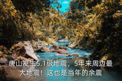 當(dāng)年唐山大地震多少極,唐山大地震震級比汶川地震小