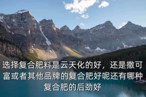 選擇復(fù)合肥料是云天化的好，還是撒可富或者其他品牌的復(fù)合肥好呢還有哪種復(fù)合肥的后勁好