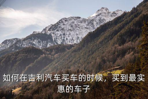 吉利汽車四川在哪里買優惠大,如何在吉利汽車買車的時候