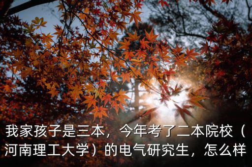 我家孩子是三本，今年考了二本院校（河南理工大學）的電氣研究生，怎么樣