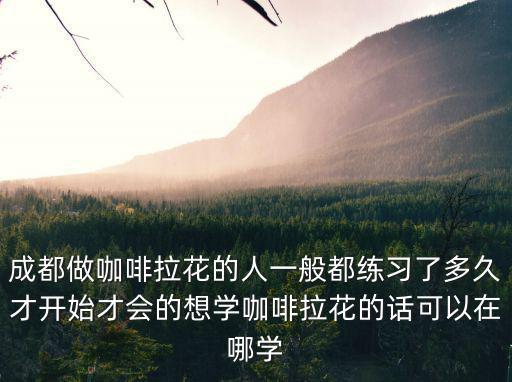 成都做咖啡拉花的人一般都練習(xí)了多久才開始才會的想學(xué)咖啡拉花的話可以在哪學(xué)