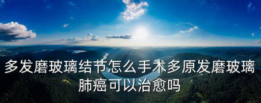 肺部磨玻璃手術費多少蚌埠,多發磨玻璃結節怎么手術