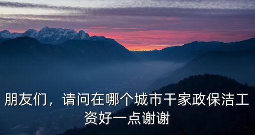 朋友們，請問在哪個城市干家政保潔工資好一點謝謝