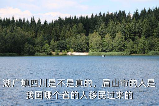 湖廣填四川是不是真的，眉山市的人是我國哪個省的人移民過來的