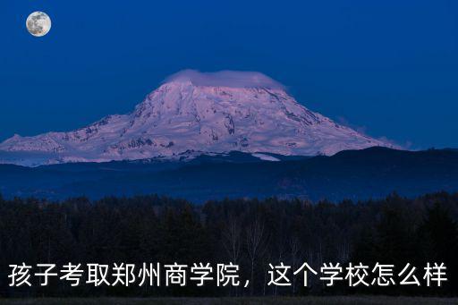 孩子考取鄭州商學院，這個學校怎么樣