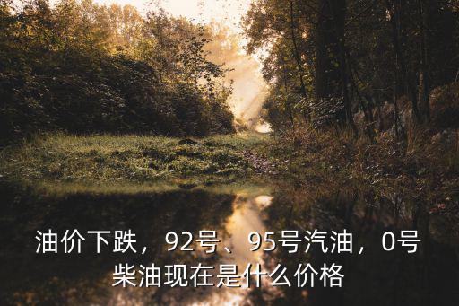 油價下跌，92號、95號汽油，0號柴油現(xiàn)在是什么價格