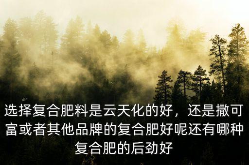 選擇復合肥料是云天化的好，還是撒可富或者其他品牌的復合肥好呢還有哪種復合肥的后勁好
