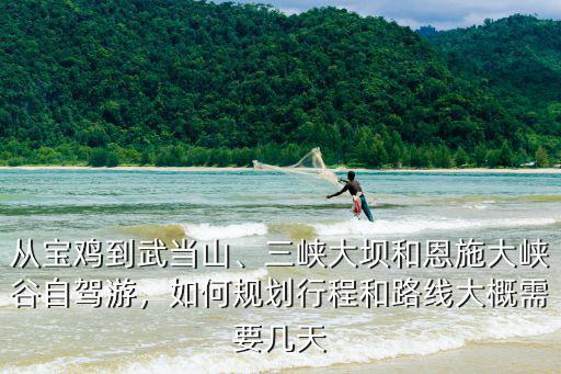 從寶雞到武當山、三峽大壩和恩施大峽谷自駕游，如何規(guī)劃行程和路線大概需要幾天