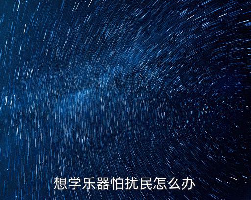 湖北琴房擾民怎么辦,想學(xué)樂器怕擾民怎么辦