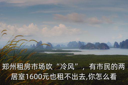鄭州租房市場吹“冷風”，有市民的兩居室1600元也租不出去,你怎么看