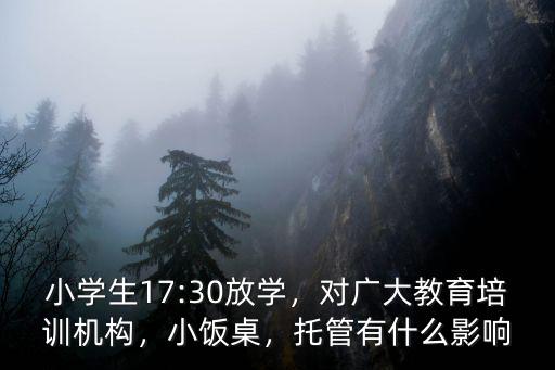 小學生17:30放學，對廣大教育培訓機構，小飯桌，托管有什么影響