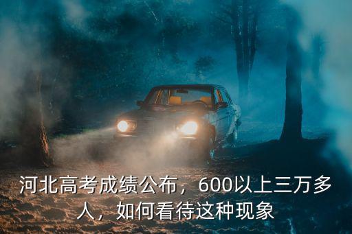 河北高考成績公布，600以上三萬多人，如何看待這種現象