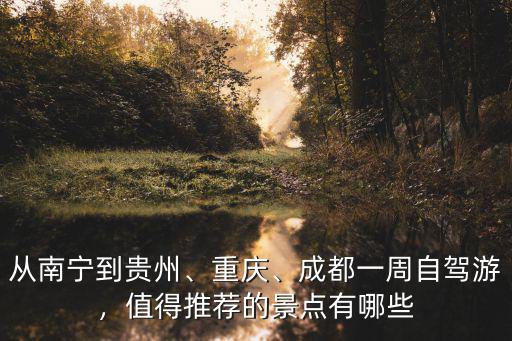 從南寧到貴州、重慶、成都一周自駕游，值得推薦的景點有哪些