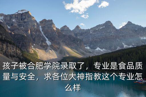 孩子被合肥學(xué)院錄取了，專業(yè)是食品質(zhì)量與安全，求各位大神指教這個(gè)專業(yè)怎么樣