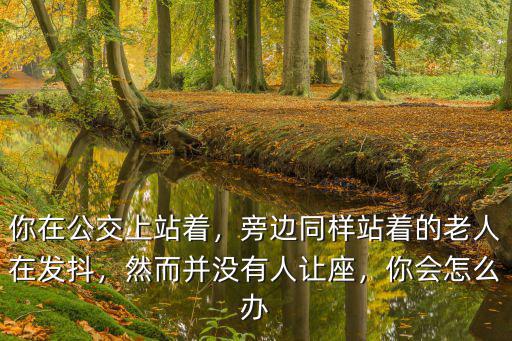 你在公交上站著，旁邊同樣站著的老人在發(fā)抖，然而并沒(méi)有人讓座，你會(huì)怎么辦