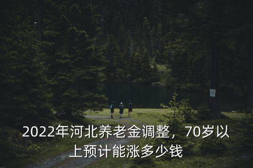 河北70歲以上農(nóng)村養(yǎng)老金多少,70歲以上預(yù)計能漲多少錢