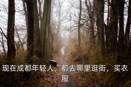 現(xiàn)在成都年輕人，都去哪里逛街，買衣服