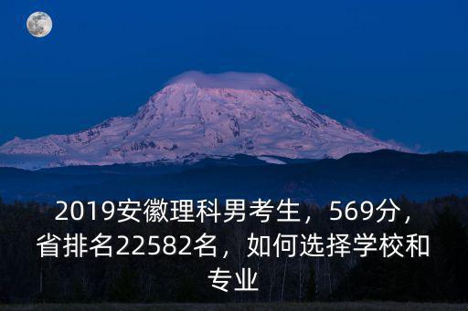 2019安徽理科男考生，569分，省排名22582名，如何選擇學校和專業