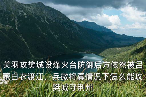 關羽攻樊城設烽火臺防御后方依然被呂蒙白衣渡江，兵微將寡情況下怎么能攻樊城守荊州