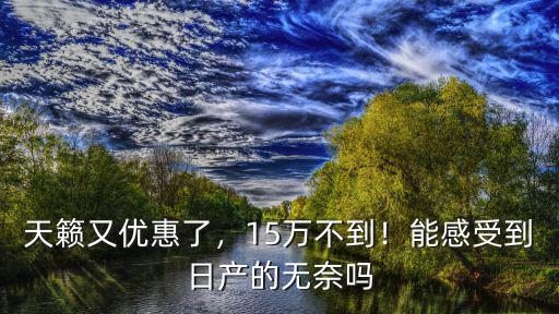 天籟又優(yōu)惠了，15萬不到！能感受到日產(chǎn)的無奈嗎