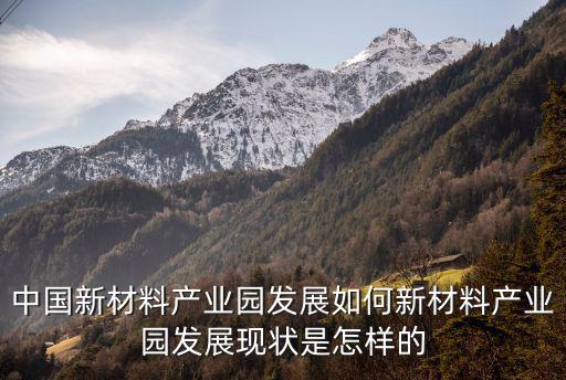 中國(guó)新材料產(chǎn)業(yè)園發(fā)展如何新材料產(chǎn)業(yè)園發(fā)展現(xiàn)狀是怎樣的