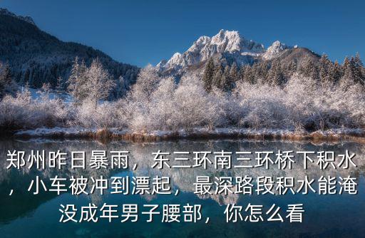 鄭州昨日暴雨，東三環(huán)南三環(huán)橋下積水，小車被沖到漂起，最深路段積水能淹沒成年男子腰部，你怎么看