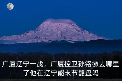 廣廈遼寧一戰(zhàn)，廣廈控衛(wèi)孫銘徽去哪里了他在遼寧能末節(jié)翻盤(pán)嗎